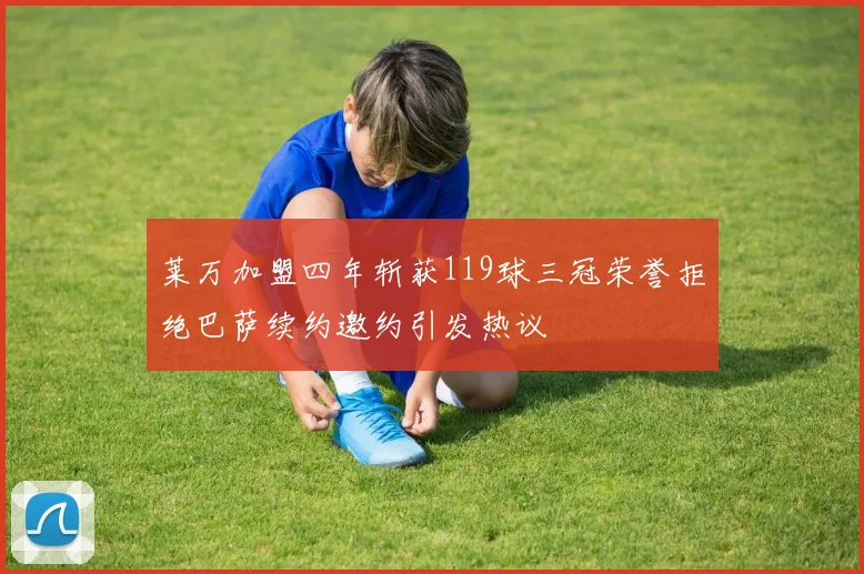 莱万加盟四年斩获119球三冠荣誉拒绝巴萨续约邀约引发热议
