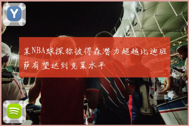 某NBA球探称彼得森潜力超越比迪班萨有望达到克莱水平