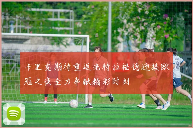 卡里克期待重返老特拉福德迎接欧冠之夜全力奉献精彩时刻