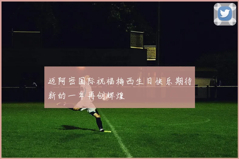 迈阿密国际祝福梅西生日快乐期待新的一年再创辉煌