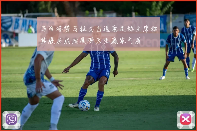 马洛塔赞马拉戈当选意足协主席称其履历成就展现天生赢家气质