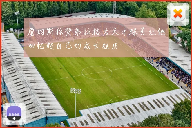 詹姆斯称赞弗拉格为天才球员让他回忆起自己的成长经历