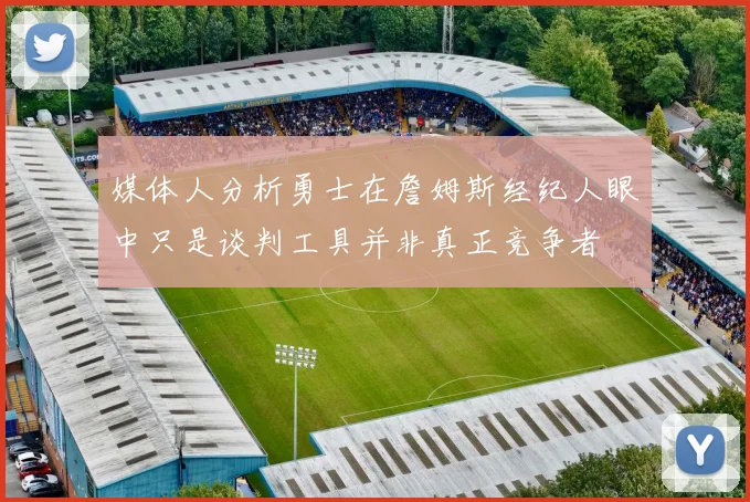 媒体人分析勇士在詹姆斯经纪人眼中只是谈判工具并非真正竞争者