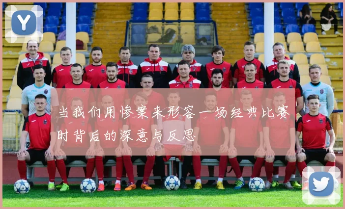 当我们用惨案来形容一场经典比赛时背后的深意与反思