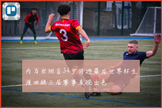 内马尔坦言34岁将迎最后世界杯生涯回顾三届赛事表现出色