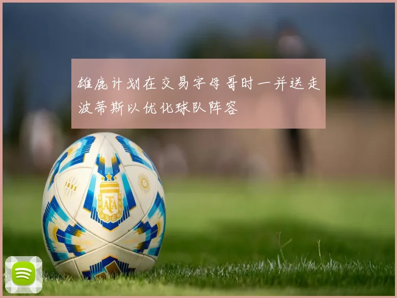 雄鹿计划在交易字母哥时一并送走波蒂斯以优化球队阵容