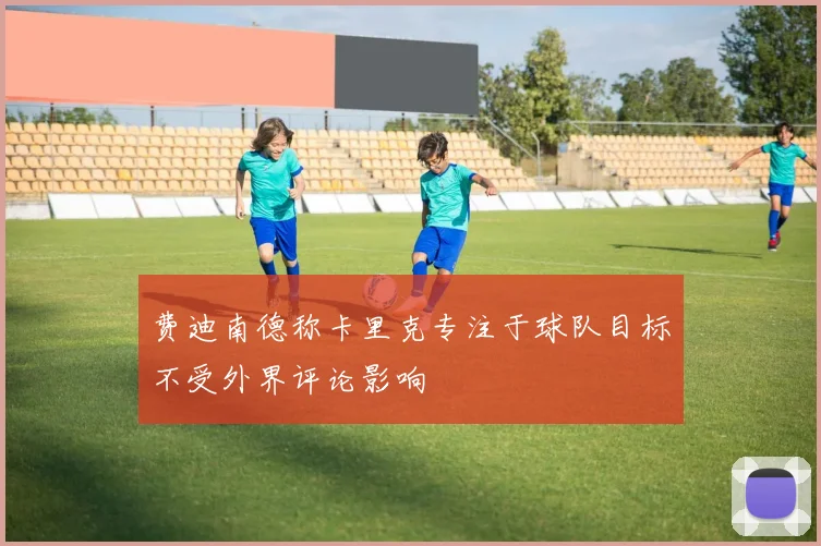 费迪南德称卡里克专注于球队目标不受外界评论影响