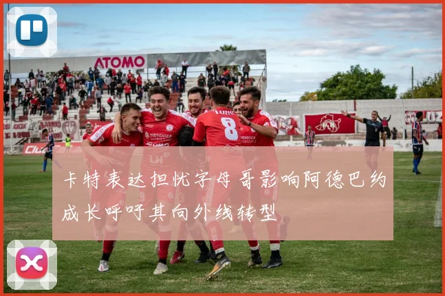 卡特表达担忧字母哥影响阿德巴约成长呼吁其向外线转型