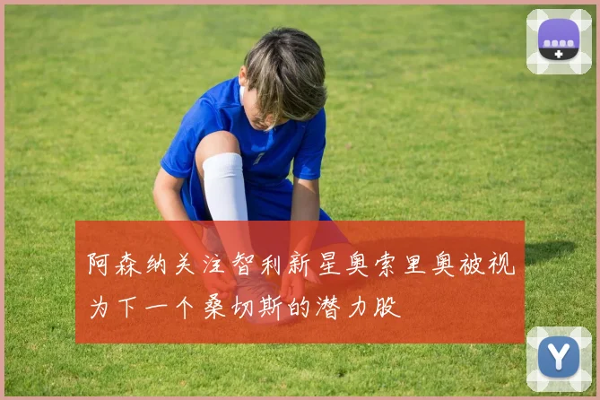 阿森纳关注智利新星奥索里奥被视为下一个桑切斯的潜力股