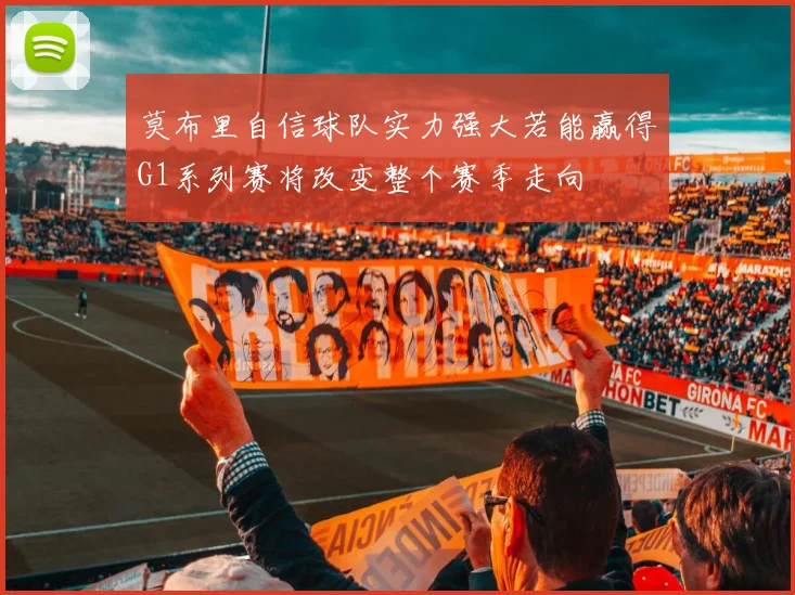 莫布里自信球队实力强大若能赢得G1系列赛将改变整个赛季走向